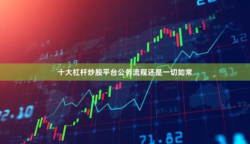 十大杠杆炒股平台公务流程还是一切如常