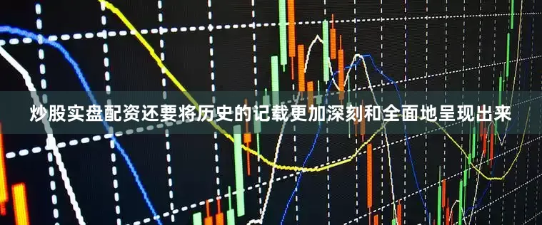 炒股实盘配资还要将历史的记载更加深刻和全面地呈现出来