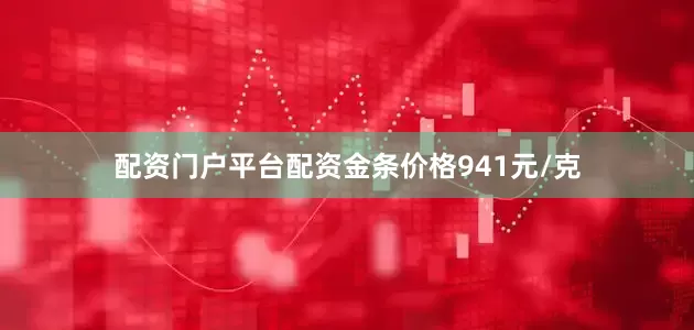 配资门户平台配资金条价格941元/克