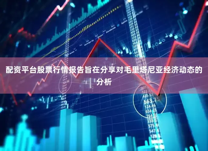 配资平台股票行情报告旨在分享对毛里塔尼亚经济动态的分析