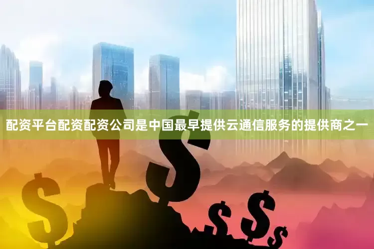 配资平台配资配资公司是中国最早提供云通信服务的提供商之一
