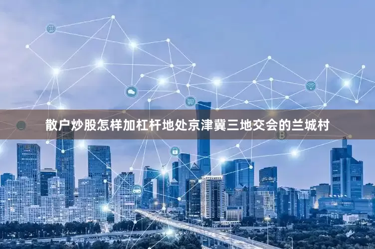 散户炒股怎样加杠杆地处京津冀三地交会的兰城村