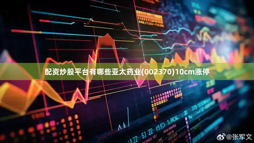 配资炒股平台有哪些亚太药业(002370)10cm涨停