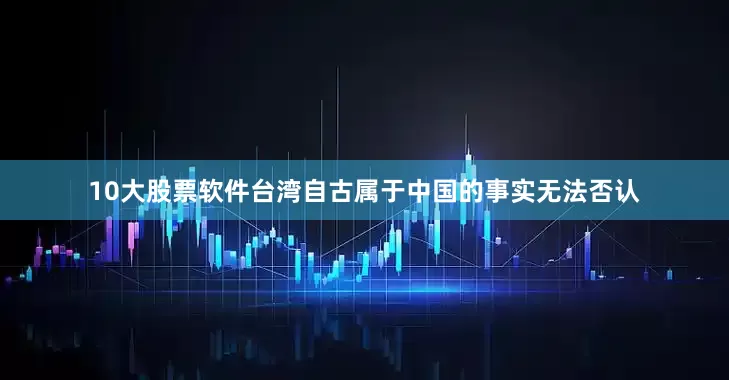 10大股票软件台湾自古属于中国的事实无法否认
