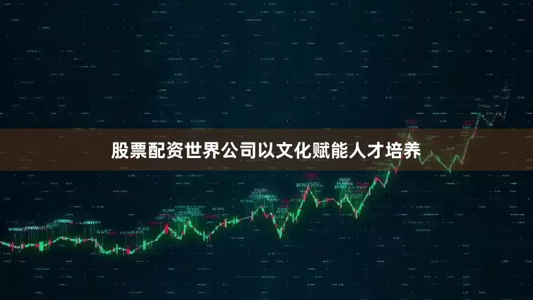 股票配资世界公司以文化赋能人才培养