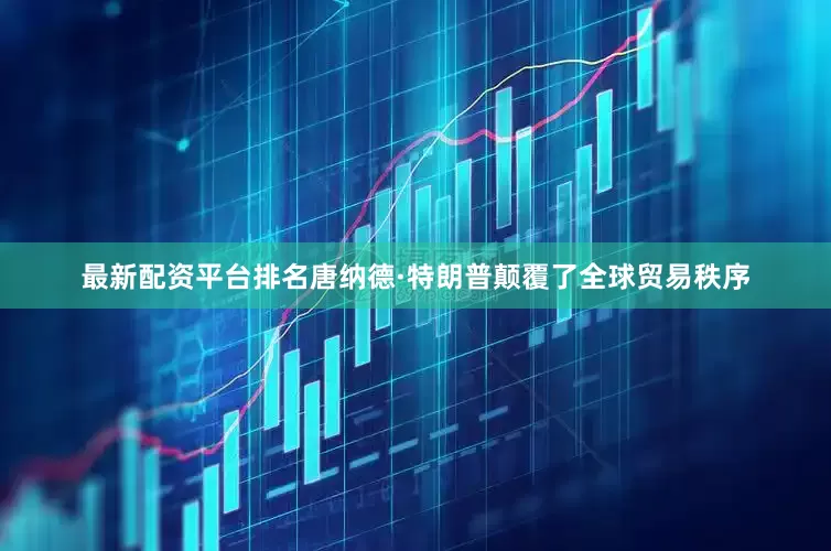 最新配资平台排名唐纳德·特朗普颠覆了全球贸易秩序