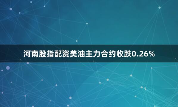 河南股指配资美油主力合约收跌0.26%