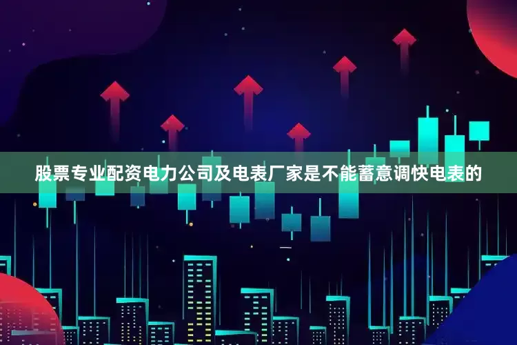 股票专业配资电力公司及电表厂家是不能蓄意调快电表的