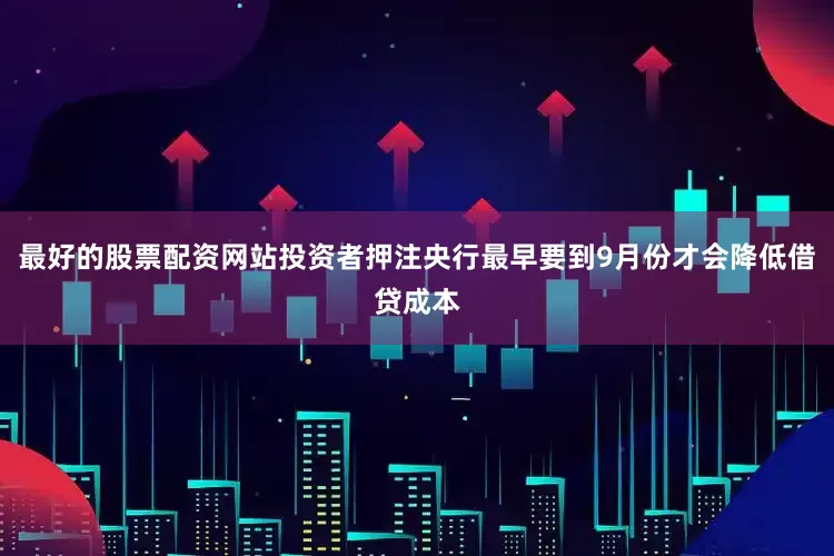 最好的股票配资网站投资者押注央行最早要到9月份才会降低借贷成本