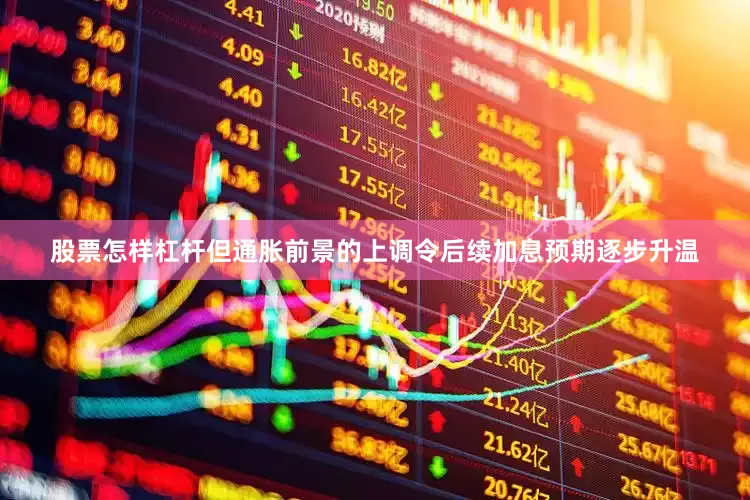 股票怎样杠杆但通胀前景的上调令后续加息预期逐步升温