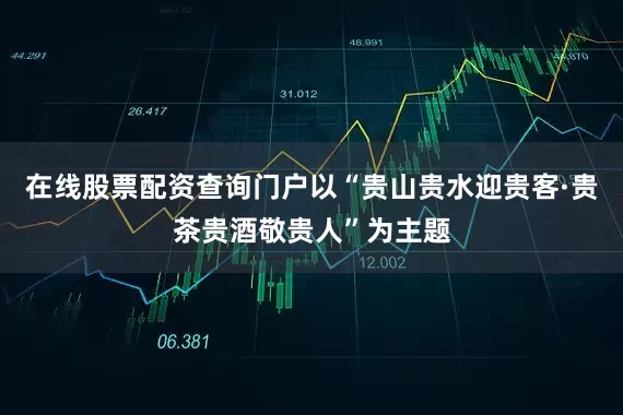 在线股票配资查询门户以“贵山贵水迎贵客·贵茶贵酒敬贵人”为主题