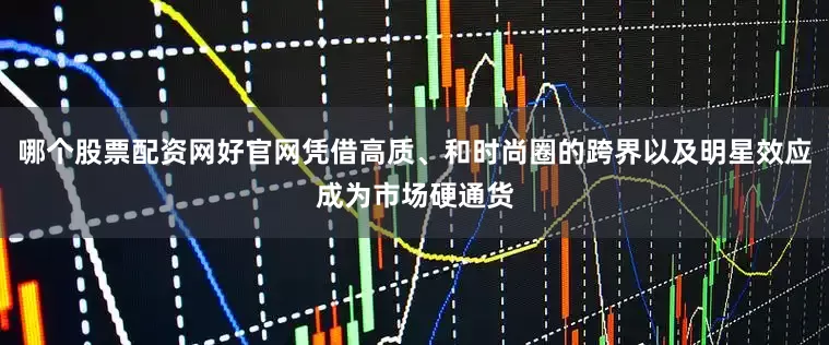 哪个股票配资网好官网凭借高质、和时尚圈的跨界以及明星效应成为市场硬通货