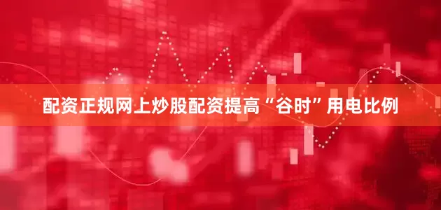 配资正规网上炒股配资提高“谷时”用电比例