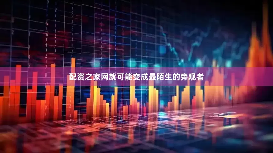 配资之家网就可能变成最陌生的旁观者