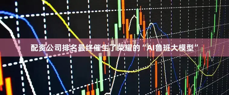 配资公司排名最终催生了荣耀的“AI鲁班大模型”