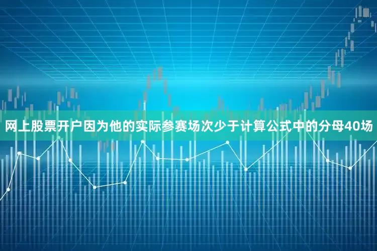 网上股票开户因为他的实际参赛场次少于计算公式中的分母40场