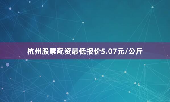 杭州股票配资最低报价5.07元/公斤