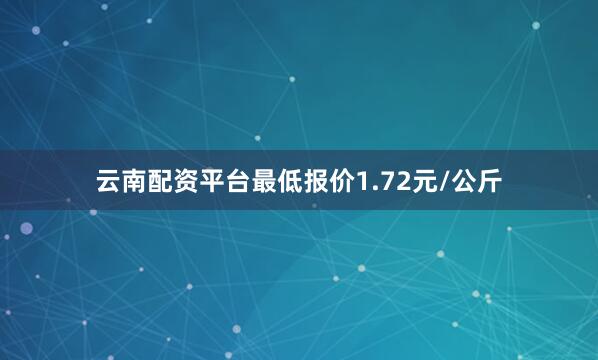 云南配资平台最低报价1.72元/公斤