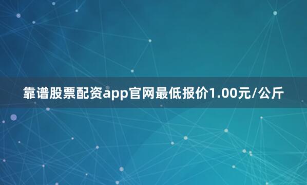 靠谱股票配资app官网最低报价1.00元/公斤