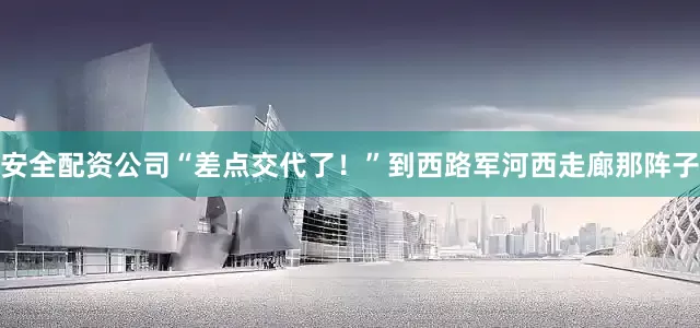 安全配资公司“差点交代了！”到西路军河西走廊那阵子