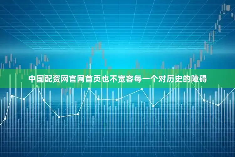 中国配资网官网首页也不宽容每一个对历史的障碍