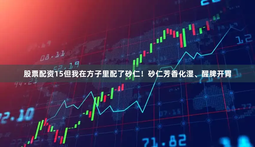 股票配资15但我在方子里配了砂仁!砂仁芳香化湿、醒脾开胃