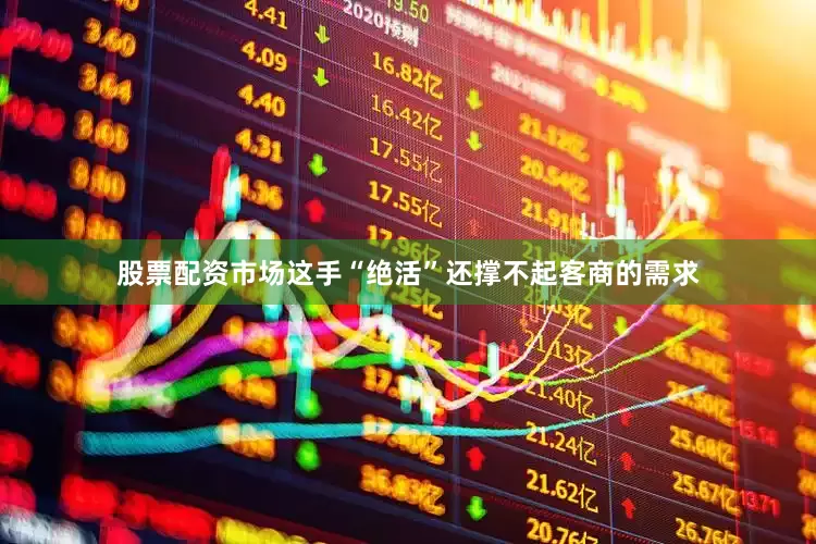 股票配资市场这手“绝活”还撑不起客商的需求