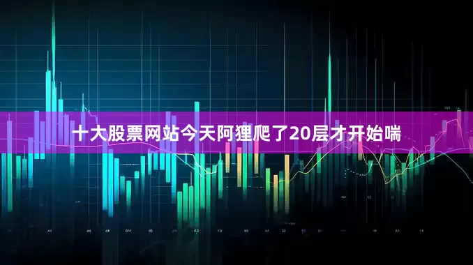 十大股票网站今天阿狸爬了20层才开始喘
