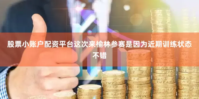 股票小账户配资平台这次来榆林参赛是因为近期训练状态不错