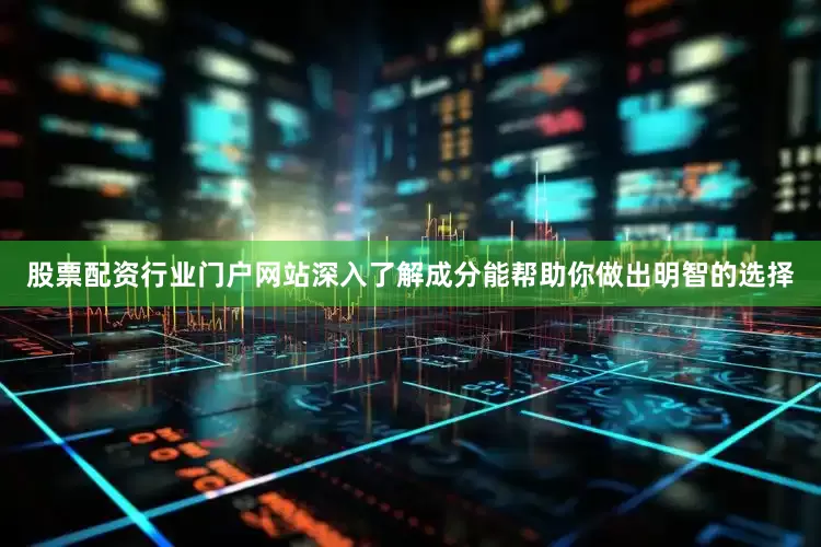 股票配资行业门户网站深入了解成分能帮助你做出明智的选择