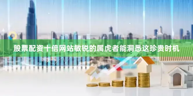 股票配资十倍网站敏锐的属虎者能洞悉这珍贵时机