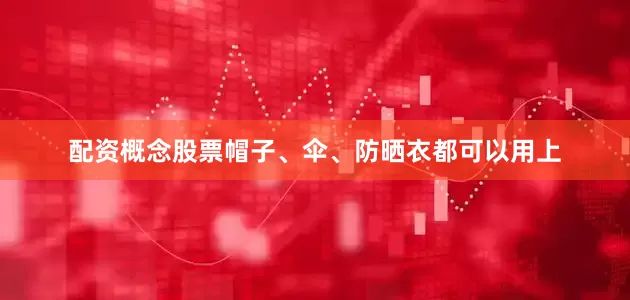 配资概念股票帽子、伞、防晒衣都可以用上