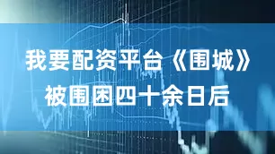 我要配资平台《围城》被围困四十余日后