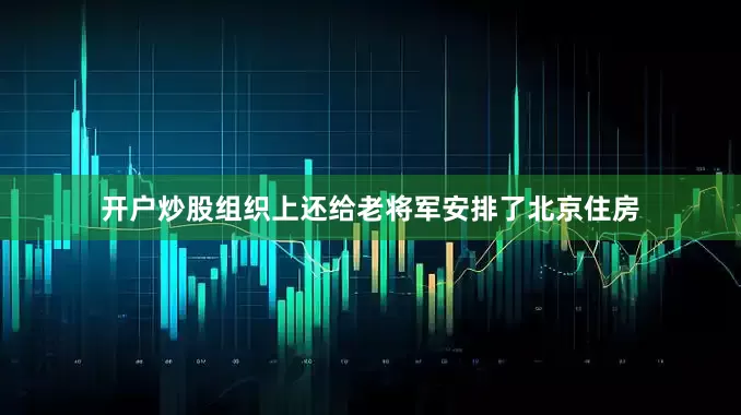 开户炒股组织上还给老将军安排了北京住房