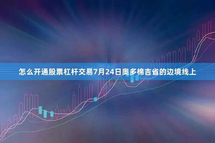 怎么开通股票杠杆交易7月24日奥多棉吉省的边境线上