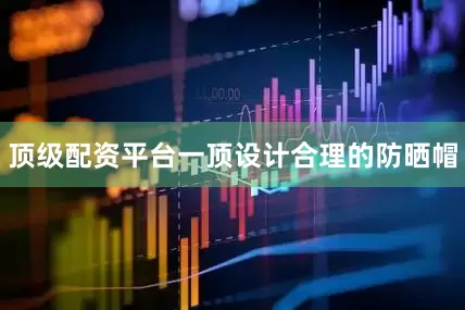 顶级配资平台一顶设计合理的防晒帽