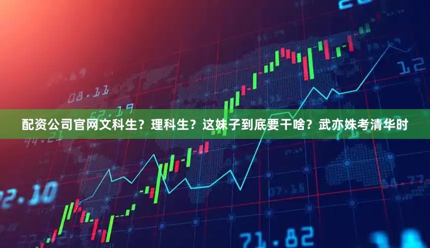 配资公司官网文科生？理科生？这妹子到底要干啥？武亦姝考清华时