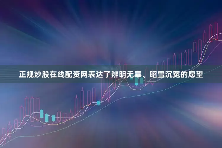 正规炒股在线配资网表达了辨明无辜、昭雪沉冤的愿望