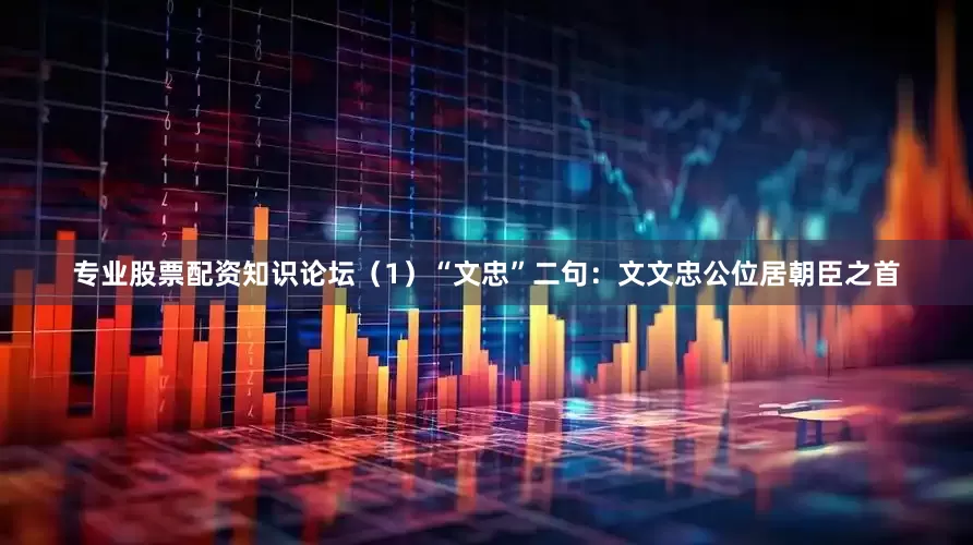 专业股票配资知识论坛（1）“文忠”二句：文文忠公位居朝臣之首