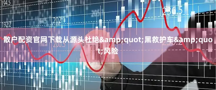 散户配资官网下载从源头杜绝&quot;黑救护车&quot;风险