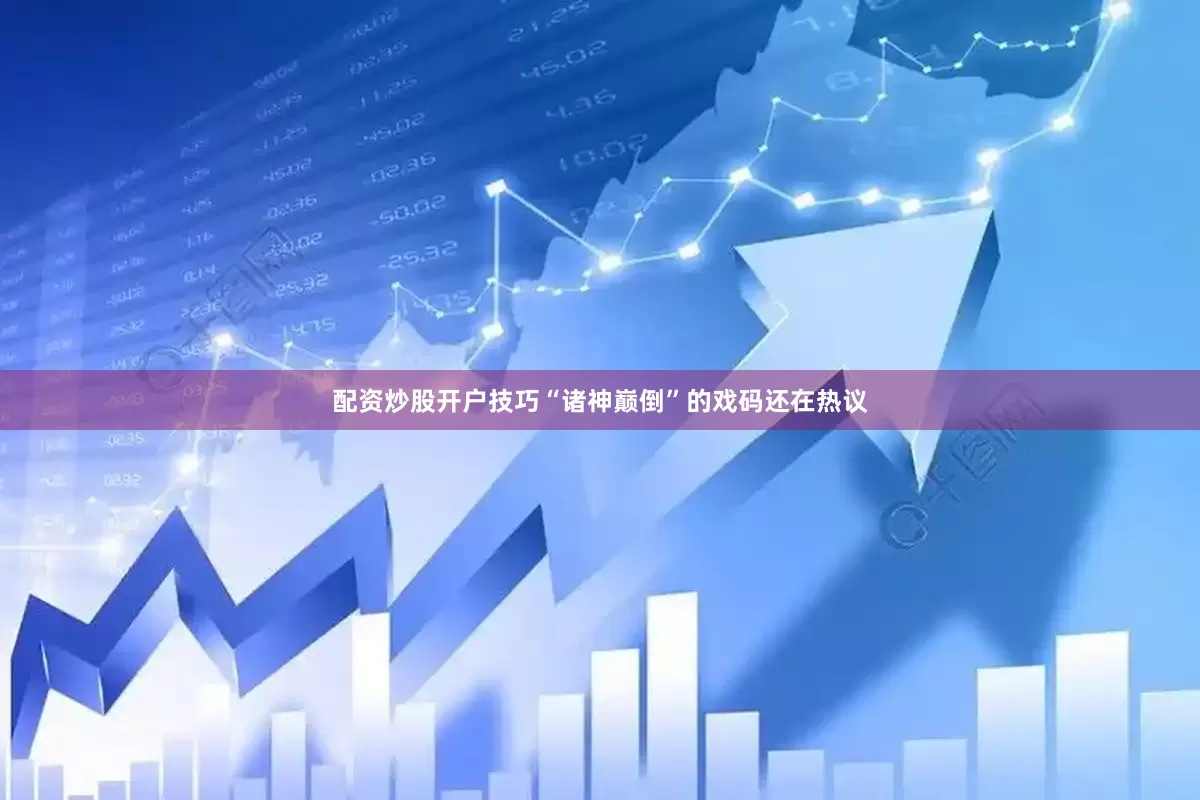 配资炒股开户技巧“诸神巅倒”的戏码还在热议