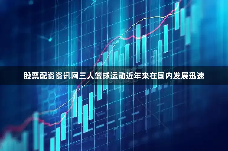 股票配资资讯网三人篮球运动近年来在国内发展迅速
