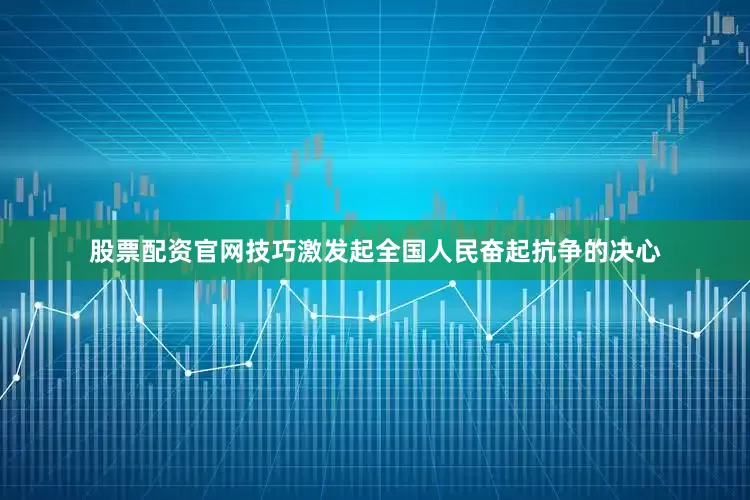 股票配资官网技巧激发起全国人民奋起抗争的决心