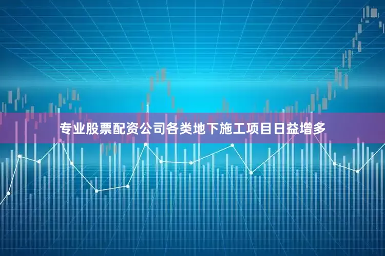专业股票配资公司各类地下施工项目日益增多