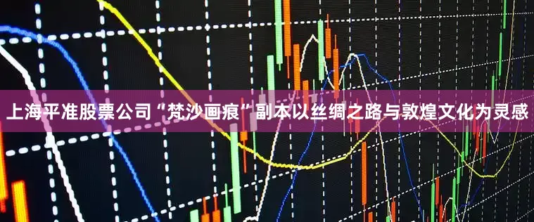 上海平准股票公司“梵沙画痕”副本以丝绸之路与敦煌文化为灵感