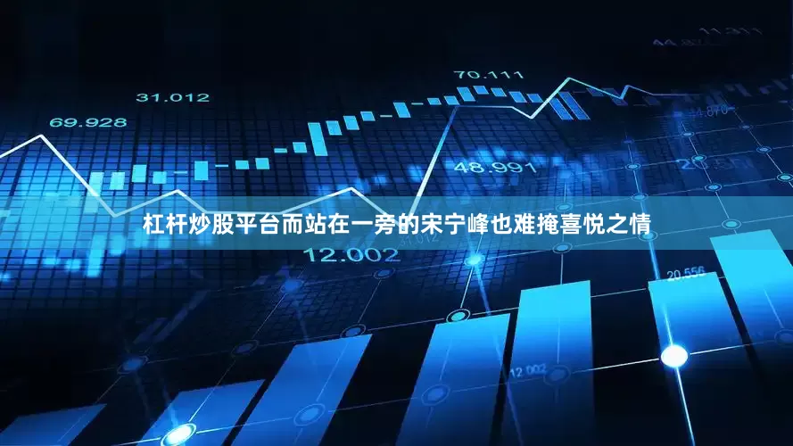 杠杆炒股平台而站在一旁的宋宁峰也难掩喜悦之情