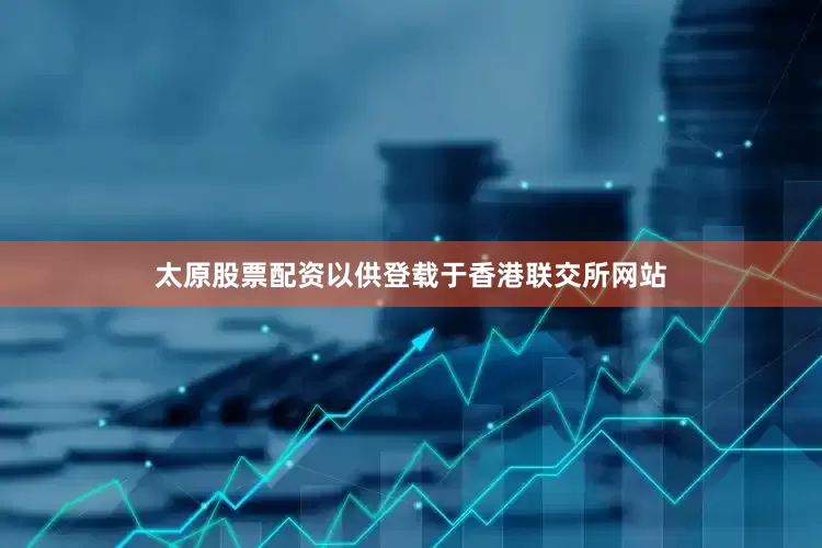 太原股票配资以供登载于香港联交所网站