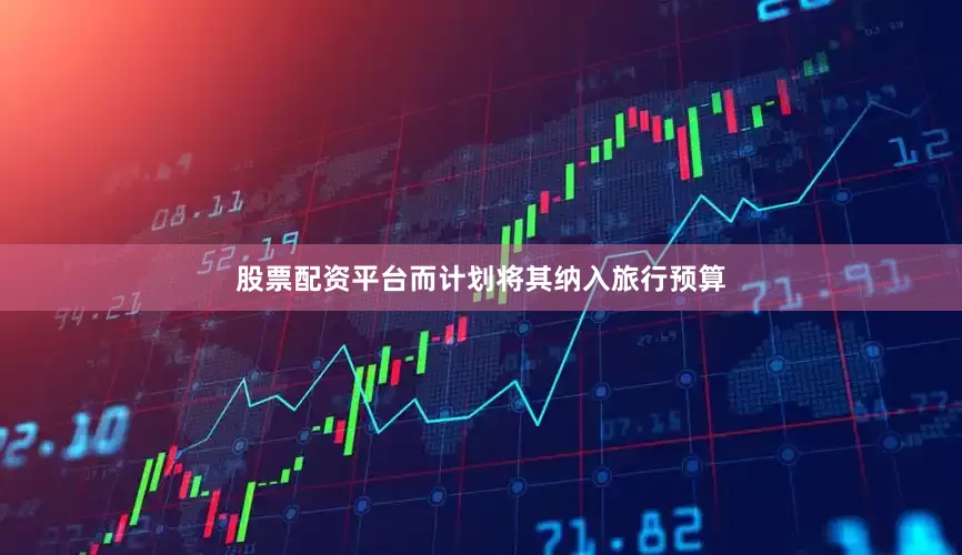 股票配资平台而计划将其纳入旅行预算
