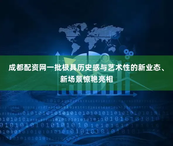 成都配资网一批极具历史感与艺术性的新业态、新场景惊艳亮相