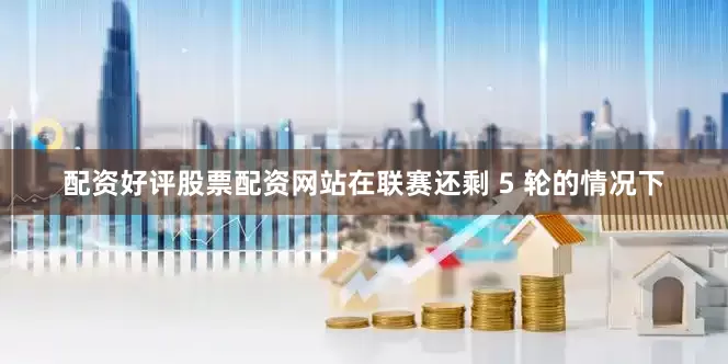 配资好评股票配资网站在联赛还剩 5 轮的情况下